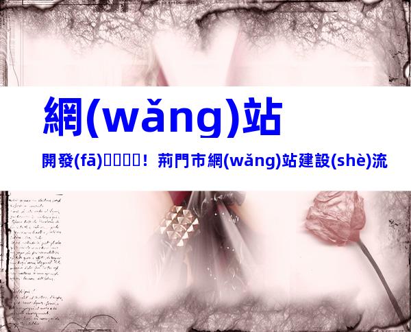 網(wǎng)站開發(fā)！荊門市網(wǎng)站建設(shè)流程、內(nèi)容梳理